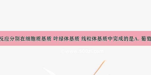 下列各种反应分别在细胞质基质 叶绿体基质 线粒体基质中完成的是A. 葡萄糖的分解 