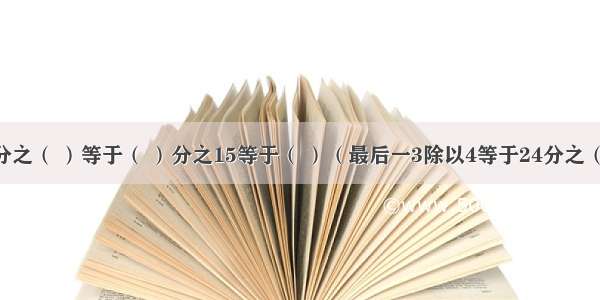 3除以4等于24分之（ ）等于（ ）分之15等于（ ）（最后一3除以4等于24分之（ ）等于（ ）分