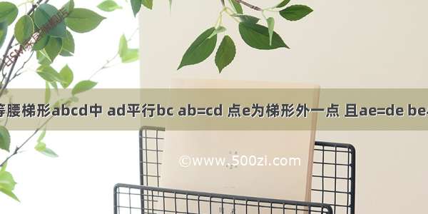 如图 在等腰梯形abcd中 ad平行bc ab=cd 点e为梯形外一点 且ae=de be与ce相等