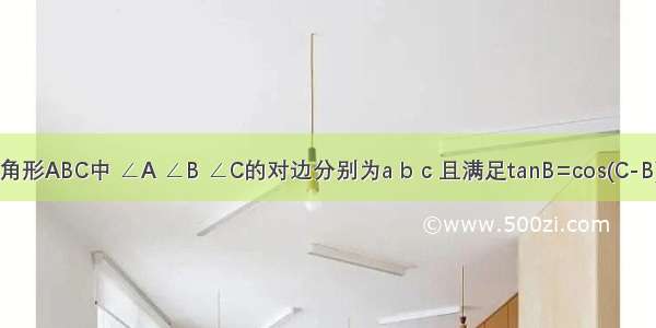 在三角形ABC中 ∠A ∠B ∠C的对边分别为a b c 且满足tanB=cos(C-B)/(sin