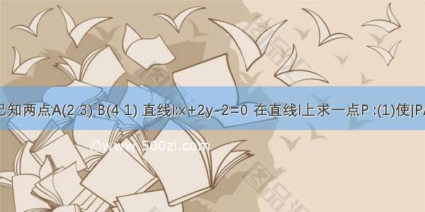 已知两点A(2 3) B(4 1) 直线l:x+2y-2=0 在直线l上求一点P :(1)使|PA|