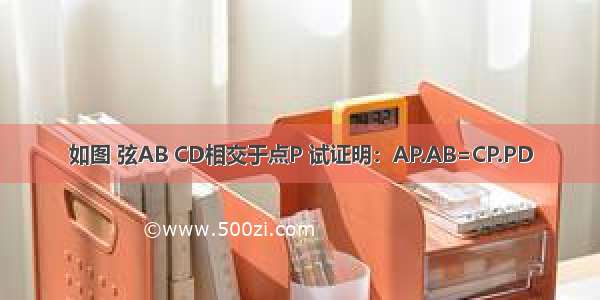 如图 弦AB CD相交于点P 试证明：AP.AB=CP.PD