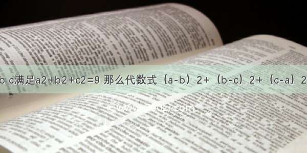 若实数a b c满足a2+b2+c2=9 那么代数式（a-b）2+（b-c）2+（c-a）2的最大值