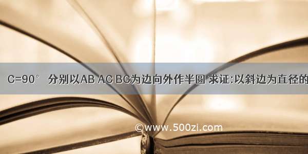 在Rt△ABC中 ∠C=90° 分别以AB AC BC为边向外作半圆 求证:以斜边为直径的半圆面积等