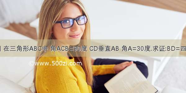 已知 如图 在三角形ABC中 角ACB=90度 CD垂直AB 角A=30度.求证:BD=四分之一AB