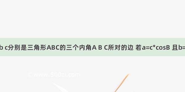 已知a b c分别是三角形ABC的三个内角A B C所对的边 若a=c*cosB 且b=c*sinA