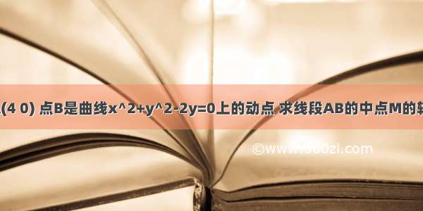 已知点A(4 0) 点B是曲线x^2+y^2-2y=0上的动点 求线段AB的中点M的轨迹方程.