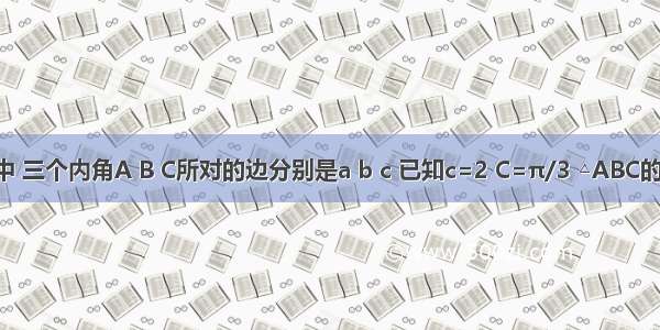 在△ABC中 三个内角A B C所对的边分别是a b c 已知c=2 C=π/3 △ABC的面积等于