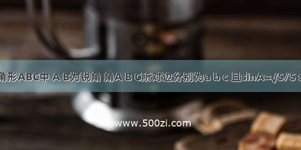 在三角形ABC中 A B为锐角 角A B C所对边分别为a b c 且sinA=√5/5 sinB=