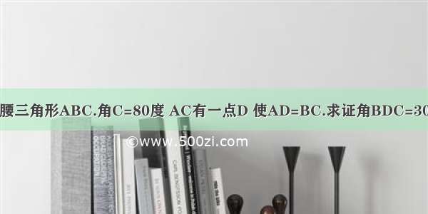 等腰三角形ABC.角C=80度 AC有一点D 使AD=BC.求证角BDC=30度