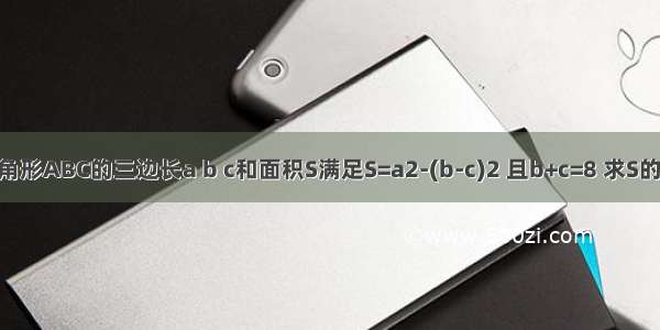 已知三角形ABC的三边长a b c和面积S满足S=a2-(b-c)2 且b+c=8 求S的最大值.