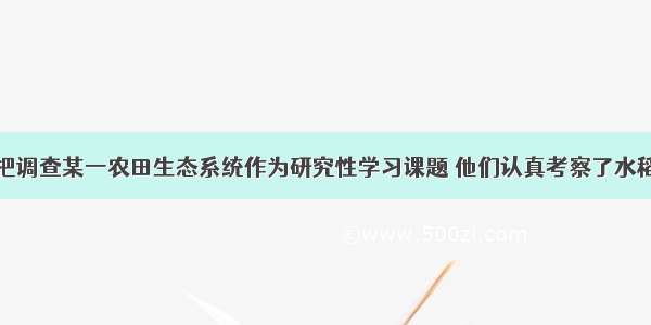 某生物小组把调查某一农田生态系统作为研究性学习课题 他们认真考察了水稻从播种到稻