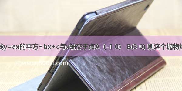 已知抛物线y=ax的平方+bx+c与x轴交于点A（-1 0） B(3 0) 则这个抛物线的对称轴