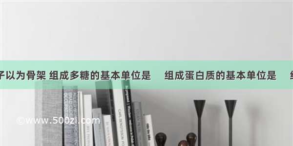 生物大分子以为骨架 组成多糖的基本单位是　 组成蛋白质的基本单位是　 组成核酸的