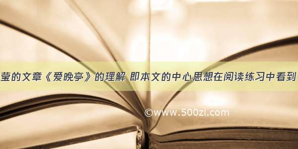 简述对谢冰莹的文章《爱晚亭》的理解 即本文的中心思想在阅读练习中看到了.题目大概