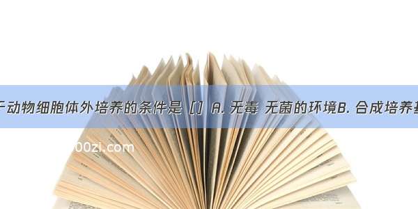 下列不属于动物细胞体外培养的条件是［］A. 无毒 无菌的环境B. 合成培养基中通常需