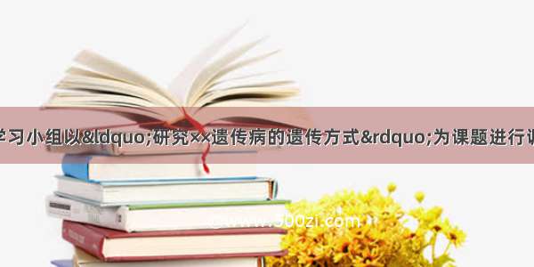 某学校的研究性学习小组以&ldquo;研究××遗传病的遗传方式&rdquo;为课题进行调查研究 最好选择