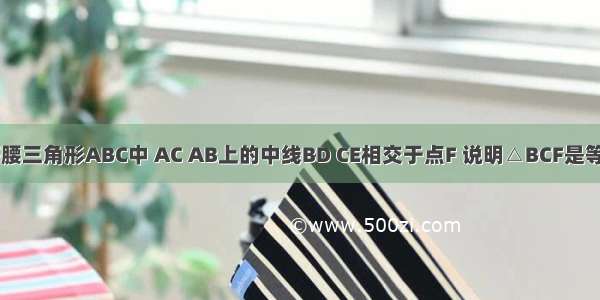 如图 在等腰三角形ABC中 AC AB上的中线BD CE相交于点F 说明△BCF是等腰三角形