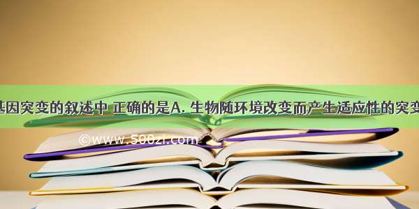 下列关于基因突变的叙述中 正确的是A. 生物随环境改变而产生适应性的突变B. 由于细