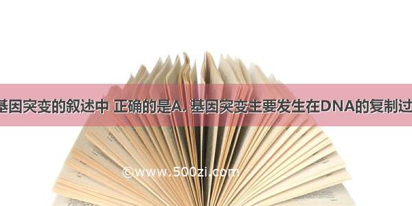 下列关于基因突变的叙述中 正确的是A. 基因突变主要发生在DNA的复制过程中 B. 基