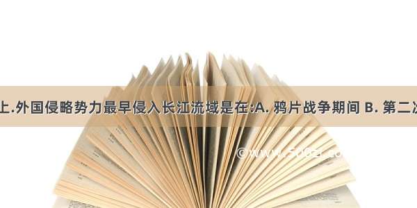 中国近代史上.外国侵略势力最早侵入长江流域是在:A. 鸦片战争期间 B. 第二次鸦片战争期