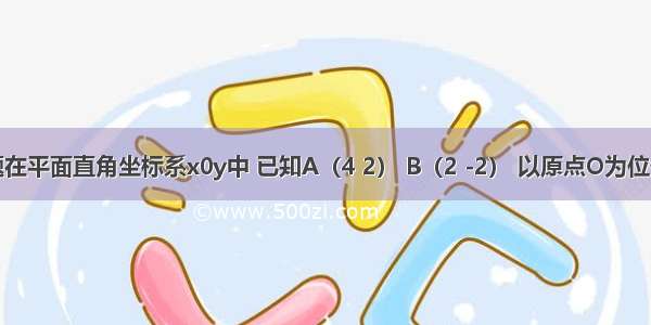 单选题在平面直角坐标系x0y中 已知A（4 2） B（2 -2） 以原点O为位似中心