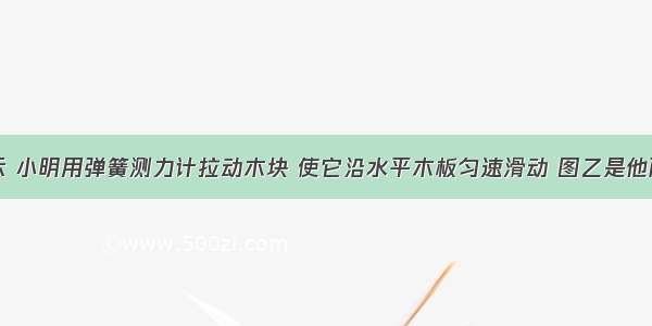 如图甲所示 小明用弹簧测力计拉动木块 使它沿水平木板匀速滑动 图乙是他两次拉动同