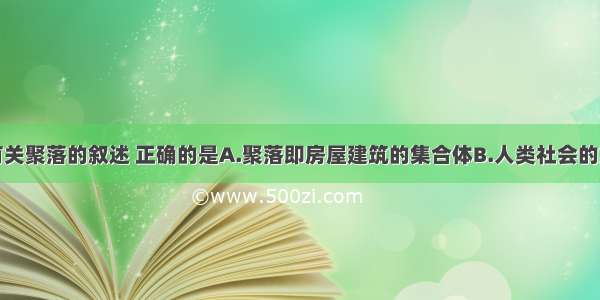 单选题下面有关聚落的叙述 正确的是A.聚落即房屋建筑的集合体B.人类社会的第二次大分工