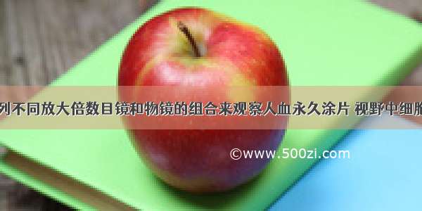 单选题用下列不同放大倍数目镜和物镜的组合来观察人血永久涂片 视野中细胞数目最少的