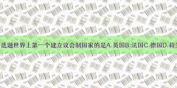 单选题世界上第一个建立议会制国家的是A.英国B.法国C.德国D.荷兰