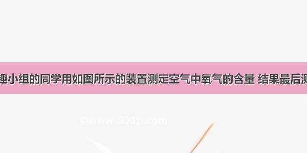 某校化学兴趣小组的同学用如图所示的装置测定空气中氧气的含量 结果最后测得的氧气的