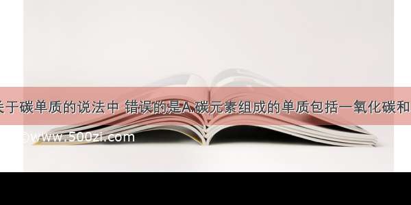 单选题下列关于碳单质的说法中 错误的是A.碳元素组成的单质包括一氧化碳和二氧化碳B.金