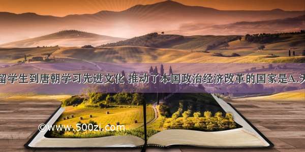 单选题派遣留学生到唐朝学习先进文化 推动了本国政治经济改革的国家是A.天竺B.日本C.