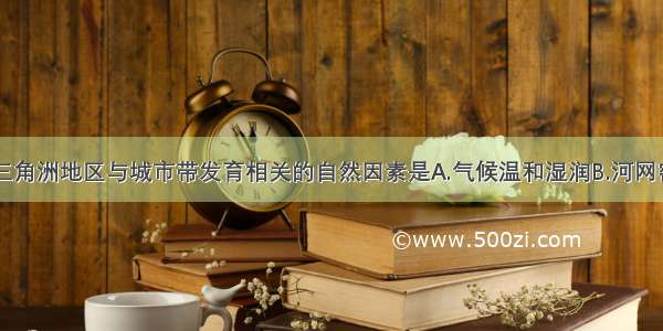 多选题长江三角洲地区与城市带发育相关的自然因素是A.气候温和湿润B.河网密布C.矿产资