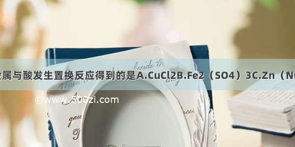 下列物质可用金属与酸发生置换反应得到的是A.CuCl2B.Fe2（SO4）3C.Zn（NO3）2D.MgCl2