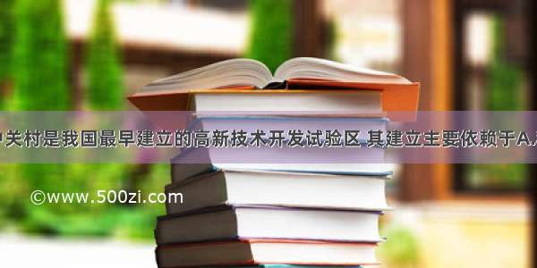 单选题北京中关村是我国最早建立的高新技术开发试验区 其建立主要依赖于A.科技发达B.传