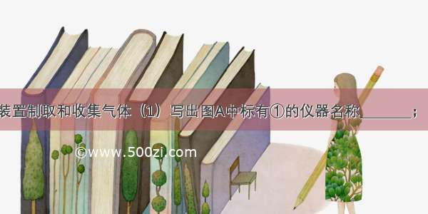 实验室常用装置制取和收集气体（1）写出图A中标有①的仪器名称________；（2）若用加