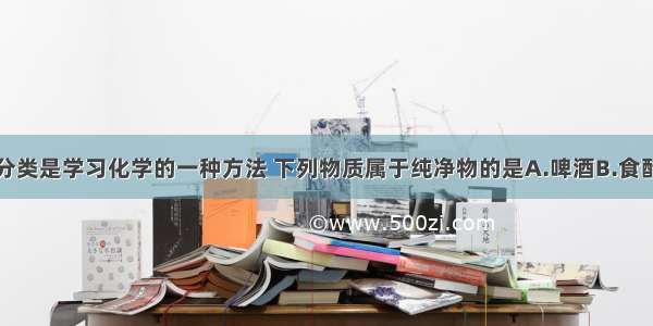 对物质进行分类是学习化学的一种方法 下列物质属于纯净物的是A.啤酒B.食醋C.纯碱D.可