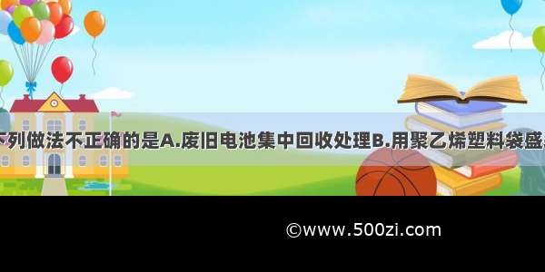 日常生活中下列做法不正确的是A.废旧电池集中回收处理B.用聚乙烯塑料袋盛装食品C.用加