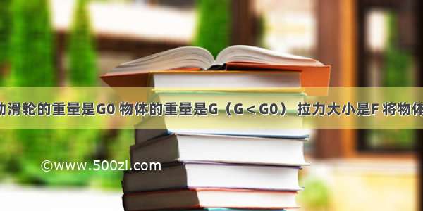 如图所示 动滑轮的重量是G0 物体的重量是G（G＜G0） 拉力大小是F 将物体匀速提升h