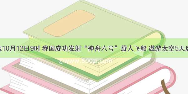 单选题10月12日9时 我国成功发射“神舟六号”载人飞船 遨游太空5天后准确