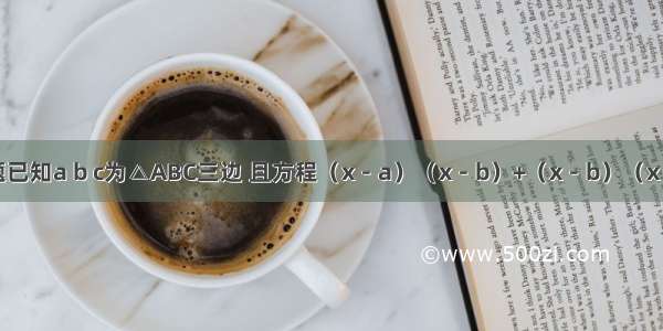 单选题已知a b c为△ABC三边 且方程（x－a）（x－b）+（x－b）（x－c）+