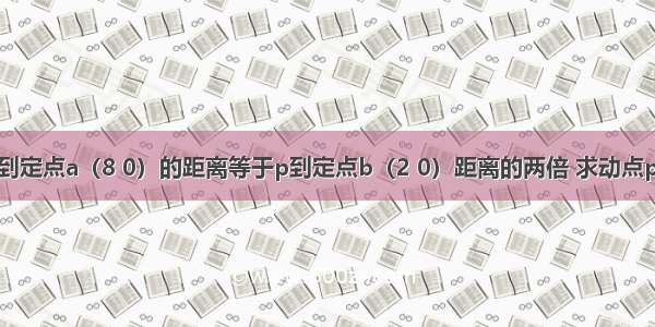 &#160;已知动点p到定点a（8 0）的距离等于p到定点b（2 0）距离的两倍 求动点p的轨迹方程