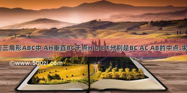 已知 如图在三角形ABC中 AH垂直BC于点H D E F分别是BC AC AB的中点.求证：三角形