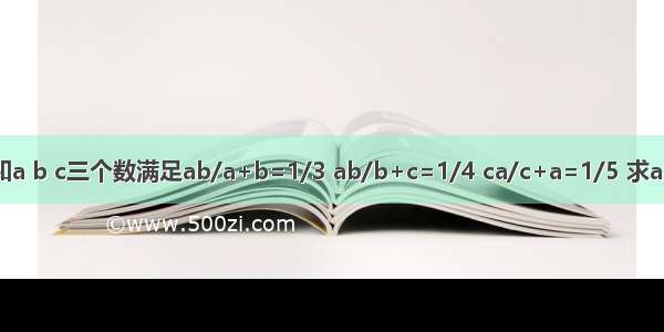 已知a b c三个数满足ab/a+b=1/3 ab/b+c=1/4 ca/c+a=1/5 求abc/