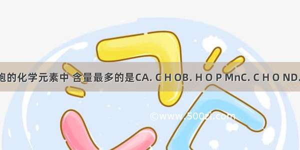 下列组成细胞的化学元素中 含量最多的是CA. C H OB. H O P MnC. C H O ND. C H O N P S