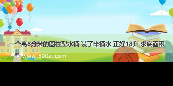 一个高8分米的圆柱型水桶 装了半桶水 正好18升 求底面积