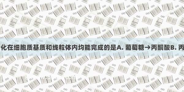 下列物质转化在细胞质基质和线粒体内均能完成的是A. 葡萄糖→丙酮酸B. 丙酮酸→酒精