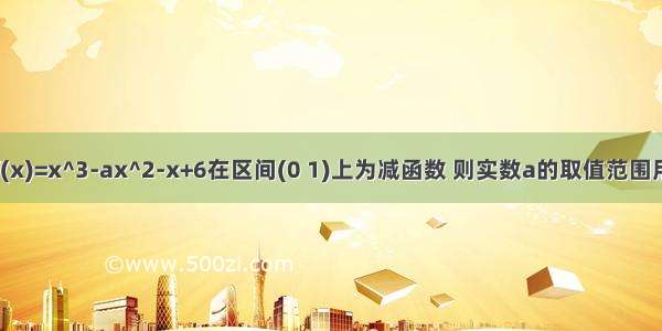 已知函数f(x)=x^3-ax^2-x+6在区间(0 1)上为减函数 则实数a的取值范围用导数化成