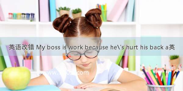 英语改错 My boss is work because he\'s hurt his back a英